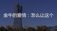 金牛的愛情：怎么讓這個(gè)星座愛你勝過錢？
