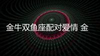 金牛雙魚座配對(duì)愛情 金牛座和雙魚座配嗎