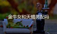 金牛女和天蝎男配嗎