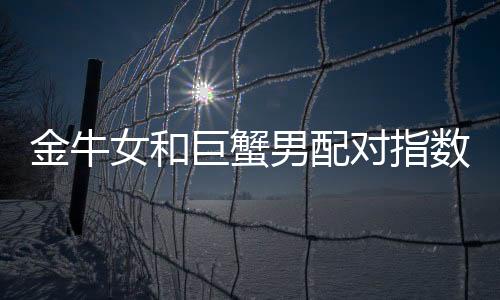 金牛女和巨蟹男配對指數分析 金牛女和巨蟹男合適嗎