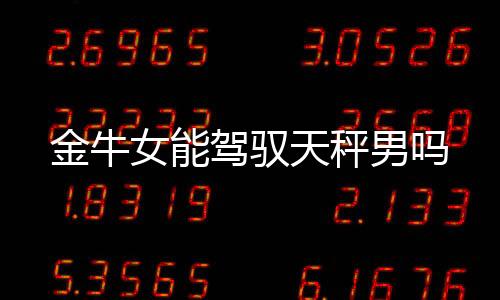 金牛女能駕馭天秤男嗎