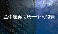 金牛座男討厭一個人的表現 金牛男煩一個人的表現