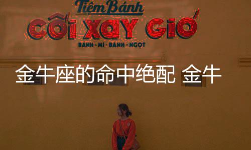 金牛座的命中絕配 金牛座的命中絕配是什么星座
