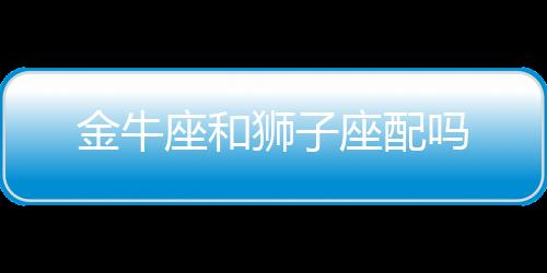 金牛座和獅子座配嗎