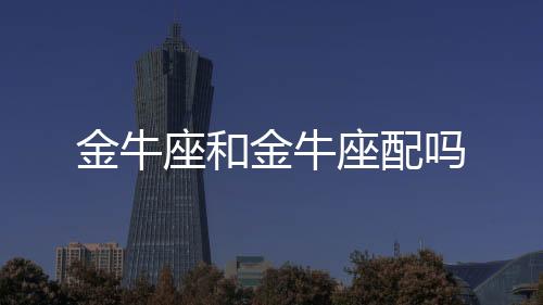 金牛座和金牛座配嗎