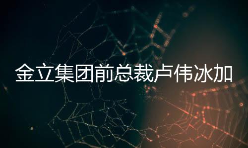 金立集團前總裁盧偉冰加盟小米 或將負責紅米業務