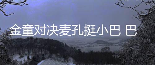 金童對決麥孔挺小巴 巴甲奪冠阿德愿留守