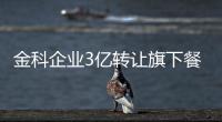 金科企業3億轉讓旗下餐飲公司股權