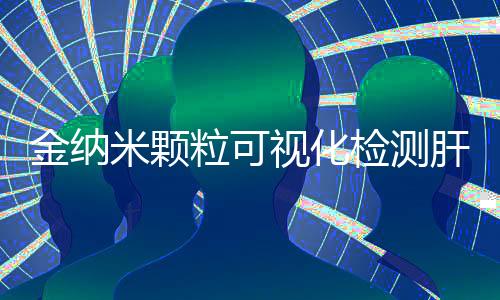 金納米顆粒可視化檢測肝腹水細菌應用研究獲進展