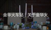 金華火車站（關于金華火車站的基本情況說明介紹）