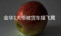 金華1大爺被貨車撞飛竟然奇跡生還