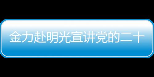 金力赴明光宣講黨的二十屆三中全會精神并調研農村改革_