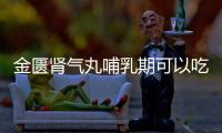 金匱腎氣丸哺乳期可以吃嗎？哺乳期別亂吃藥