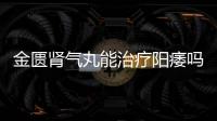 金匱腎氣丸能治療陽痿嗎？金匱腎氣丸治陽痿效果好