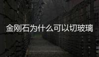 金剛石為什么可以切玻璃  玻璃刀頭可以用什么材料,行業(yè)資訊
