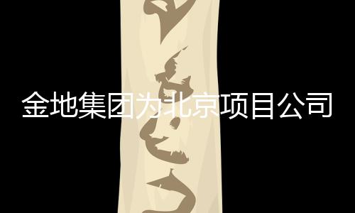 金地集團(tuán)為北京項目公司40億元融資提供擔(dān)保