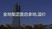 金地集團(tuán)重啟拿地,溢價(jià)超30%競得杭州改善性宅地