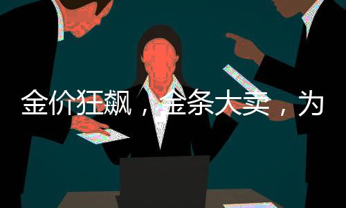 金價狂飆，金條大賣，為何黃金首飾遇冷？ 高溢價抑制消費熱情
