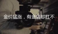 金價猛漲，有金店卻扛不住了店主：考慮閉店轉型