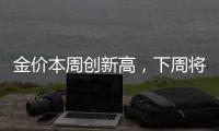 金價本周創新高，下周將迎非農等數據考驗，分析師：看漲傾向保持完好