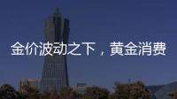 金價波動之下，黃金消費市場有這些新趨勢_