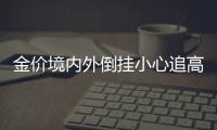 金價境內外倒掛小心追高有風險