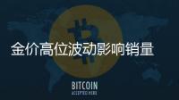 金價高位波動影響銷量 金店和黃金市場積極應對 水貝黃金展現實時溫度