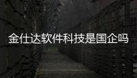 金仕達軟件科技是國企嗎和金仕達軟件科技是國企嗎的情況說明
