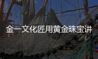 金一文化匠用黃金珠寶講述文化 傳遞深厚情懷