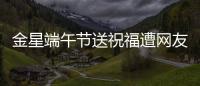 金星端午節送祝福遭網友惡評 回復六字霸氣回懟
