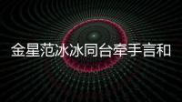 金星范冰冰同臺牽手言和 大黑牛李晨大膽示愛令金星語塞