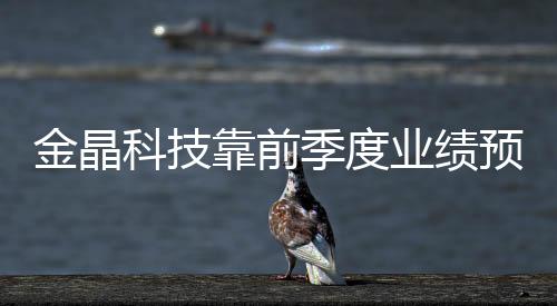 金晶科技靠前季度業績預增的提示性公告,行業資訊