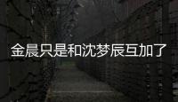金晨只是和沈夢(mèng)辰互加了好友，為啥網(wǎng)友卻說(shuō)很蠢？