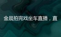 金晨拍完戲坐車直播，直言一天只睡了兩個小時，雖然很累但很充實