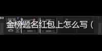 金榜題名紅包上怎么寫（金榜題名紅包怎么寫）