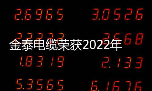 金泰電纜榮獲2022年度“控制電纜十大品牌”榮譽稱號
