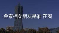 金泰相女朋友是誰 在圈里提到QG戰隊那一定忘不了他