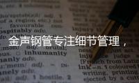 金聲鋼管專注細節管理，堅守質量為本
