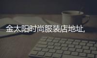 金太陽時尚服裝店地址,金太陽紡織科技有限公司地址