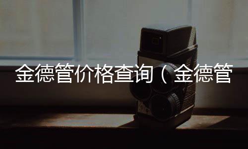 金德管價格查詢（金德管價格）