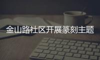 金山路社區開展篆刻主題活動_
