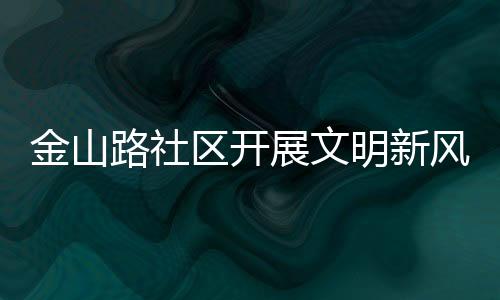 金山路社區開展文明新風主題活動_
