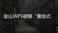 金山WPS被曝“套娃式”收費和大數據“殺熟”