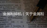 金屬粉碎機（關(guān)于金屬粉碎機的基本情況說明介紹）
