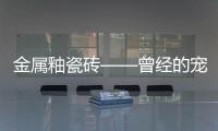 金屬釉瓷磚——曾經的寵兒