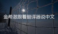金希澈跟著翻譯器說中文 跟粉絲溝通好有愛