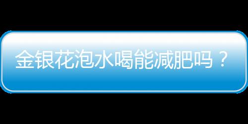 金銀花泡水喝能減肥嗎？金銀花泡水有減肥功效嗎？