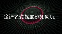 金鏟之戰:拉面熊如何玩裝備陣容攻略