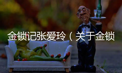 金鎖記張愛玲（關于金鎖記張愛玲的基本情況說明介紹）