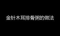 金針木耳排骨粥的做法